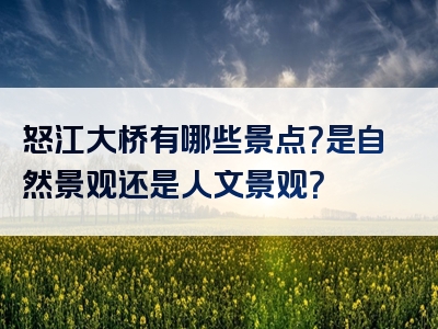 怒江大桥有哪些景点？是自然景观还是人文景观？