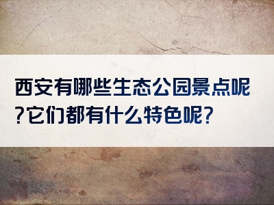 西安有哪些生态公园景点呢？它们都有什么特色呢？