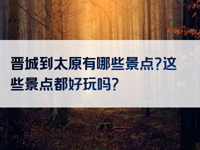 晋城到太原有哪些景点？这些景点都好玩吗？
