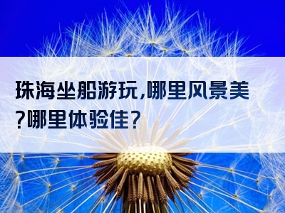 珠海坐船游玩，哪里风景美？哪里体验佳？