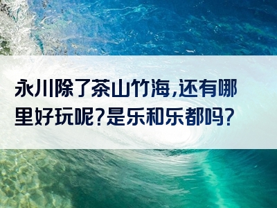 永川除了茶山竹海，还有哪里好玩呢？是乐和乐都吗？