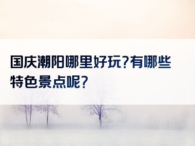 国庆潮阳哪里好玩？有哪些特色景点呢？