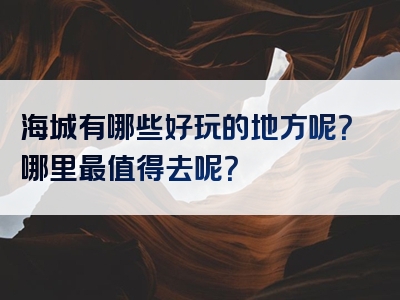 海城有哪些好玩的地方呢？哪里最值得去呢？