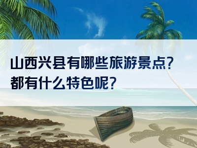 山西兴县有哪些旅游景点？都有什么特色呢？