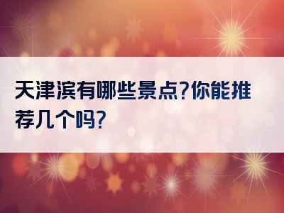 天津滨有哪些景点？你能推荐几个吗？
