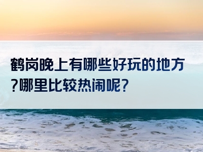 鹤岗晚上有哪些好玩的地方？哪里比较热闹呢？