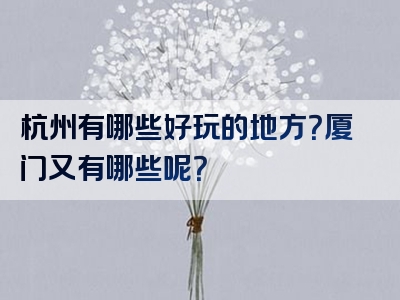 杭州有哪些好玩的地方？厦门又有哪些呢？