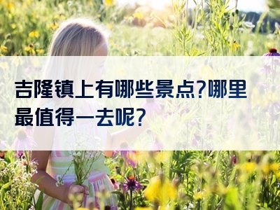 吉隆镇上有哪些景点？哪里最值得一去呢？