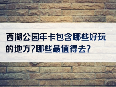 西湖公园年卡包含哪些好玩的地方？哪些最值得去？
