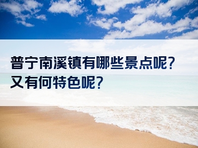 普宁南溪镇有哪些景点呢？又有何特色呢？