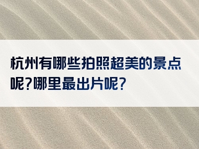杭州有哪些拍照超美的景点呢？哪里最出片呢？