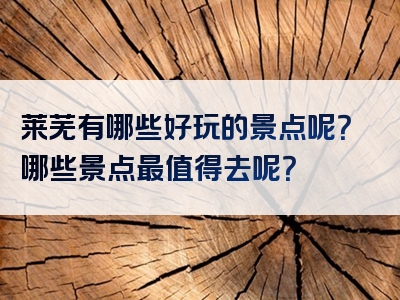 莱芜有哪些好玩的景点呢？哪些景点最值得去呢？