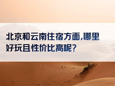 北京和云南住宿方面，哪里好玩且性价比高呢？