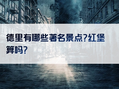 德里有哪些著名景点？红堡算吗？