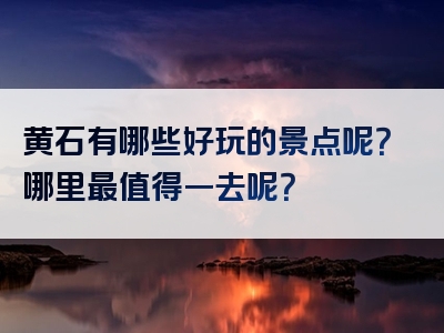 黄石有哪些好玩的景点呢？哪里最值得一去呢？