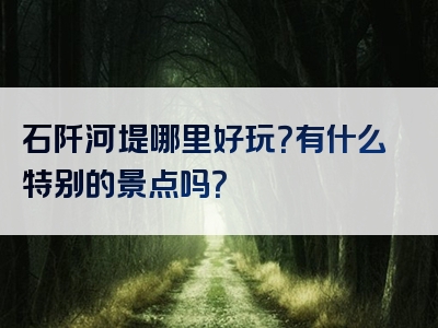 石阡河堤哪里好玩？有什么特别的景点吗？