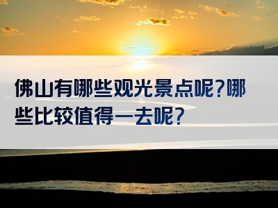 佛山有哪些观光景点呢？哪些比较值得一去呢？