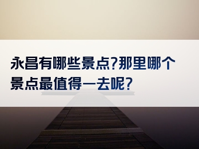 永昌有哪些景点？那里哪个景点最值得一去呢？