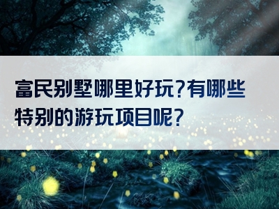 富民别墅哪里好玩？有哪些特别的游玩项目呢？