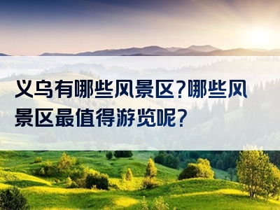 义乌有哪些风景区？哪些风景区最值得游览呢？
