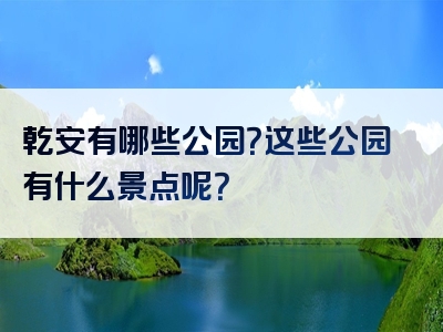 乾安有哪些公园？这些公园有什么景点呢？
