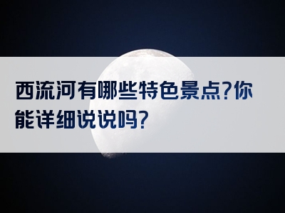 西流河有哪些特色景点？你能详细说说吗？
