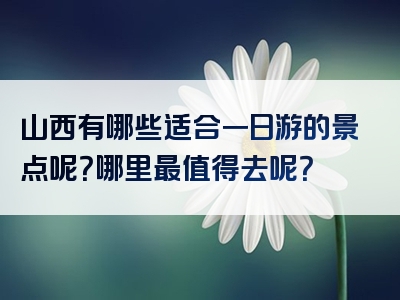 山西有哪些适合一日游的景点呢？哪里最值得去呢？