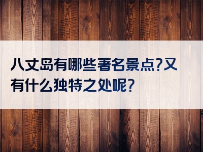八丈岛有哪些著名景点？又有什么独特之处呢？