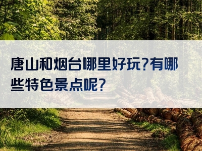 唐山和烟台哪里好玩？有哪些特色景点呢？