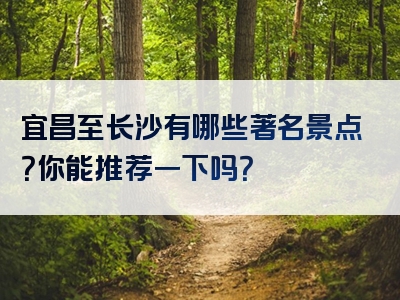 宜昌至长沙有哪些著名景点？你能推荐一下吗？