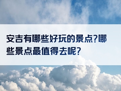 安吉有哪些好玩的景点？哪些景点最值得去呢？