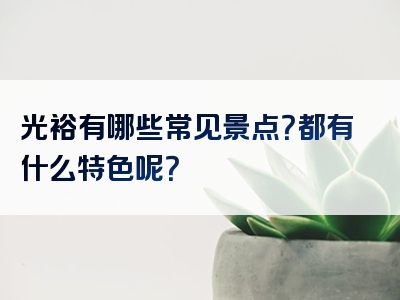 光裕有哪些常见景点？都有什么特色呢？