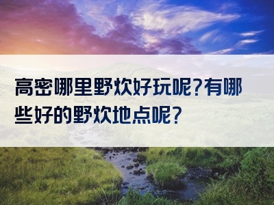 高密哪里野炊好玩呢？有哪些好的野炊地点呢？