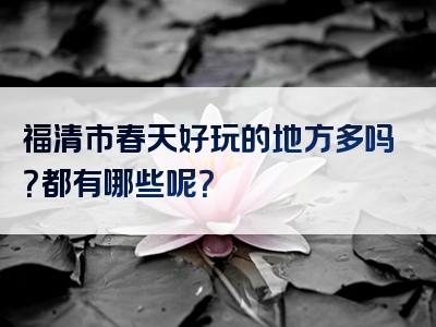 福清市春天好玩的地方多吗？都有哪些呢？