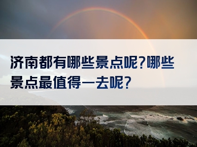 济南都有哪些景点呢？哪些景点最值得一去呢？