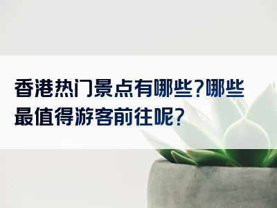 香港热门景点有哪些？哪些最值得游客前往呢？
