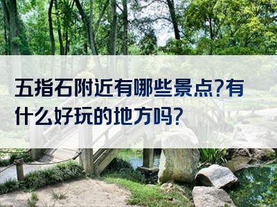 五指石附近有哪些景点？有什么好玩的地方吗？