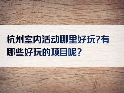 杭州室内活动哪里好玩？有哪些好玩的项目呢？