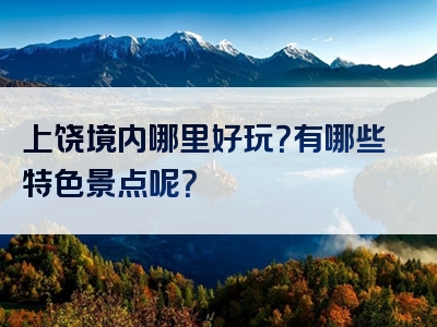 上饶境内哪里好玩？有哪些特色景点呢？