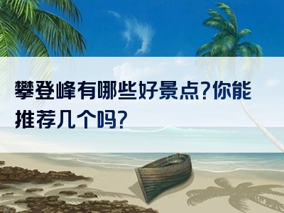 攀登峰有哪些好景点？你能推荐几个吗？