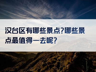 汉台区有哪些景点？哪些景点最值得一去呢？