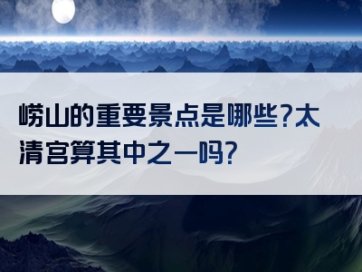 崂山的重要景点是哪些？太清宫算其中之一吗？