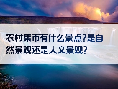 农村集市有什么景点？是自然景观还是人文景观？
