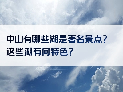 中山有哪些湖是著名景点？这些湖有何特色？