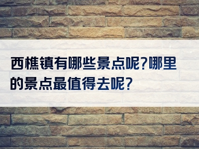 西樵镇有哪些景点呢？哪里的景点最值得去呢？