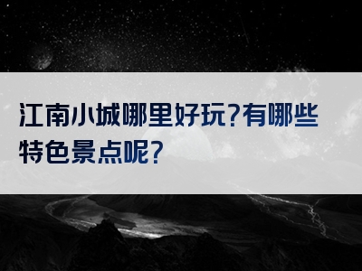 江南小城哪里好玩？有哪些特色景点呢？