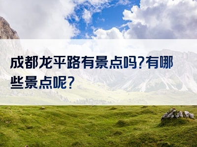 成都龙平路有景点吗？有哪些景点呢？