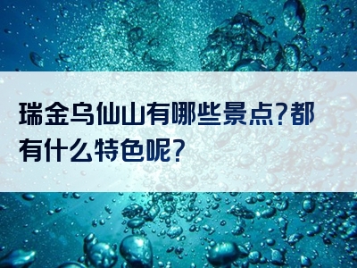 瑞金乌仙山有哪些景点？都有什么特色呢？