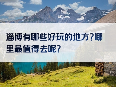 淄博有哪些好玩的地方？哪里最值得去呢？