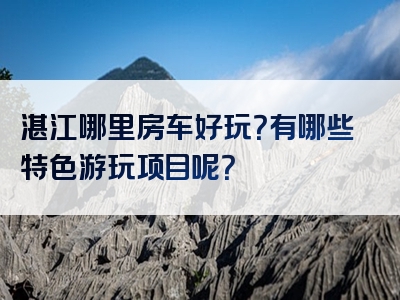 湛江哪里房车好玩？有哪些特色游玩项目呢？